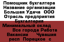 Помощник бухгалтера › Название организации ­ Большая Удача, ООО › Отрасль предприятия ­ Бухгалтерия › Минимальный оклад ­ 30 000 - Все города Работа » Вакансии   . Чувашия респ.,Порецкое. с.